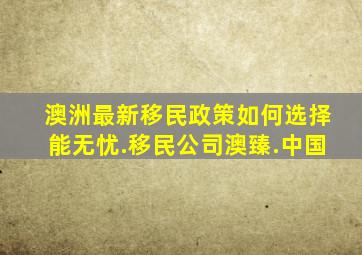 澳洲最新移民政策如何选择能无忧.移民公司澳臻.中国