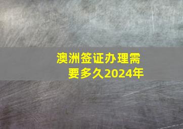 澳洲签证办理需要多久2024年