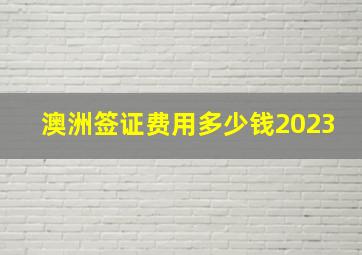 澳洲签证费用多少钱2023