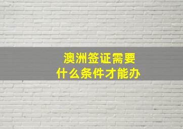 澳洲签证需要什么条件才能办