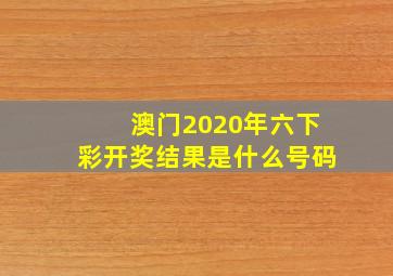 澳门2020年六下彩开奖结果是什么号码