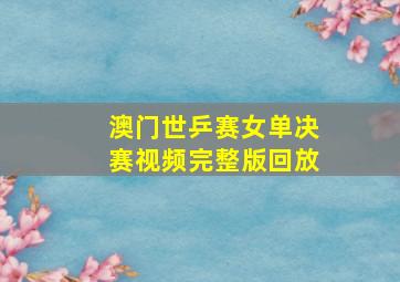 澳门世乒赛女单决赛视频完整版回放