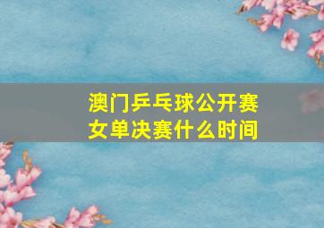 澳门乒乓球公开赛女单决赛什么时间