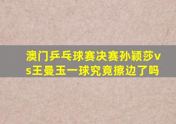 澳门乒乓球赛决赛孙颖莎vs王曼玉一球究竟擦边了吗