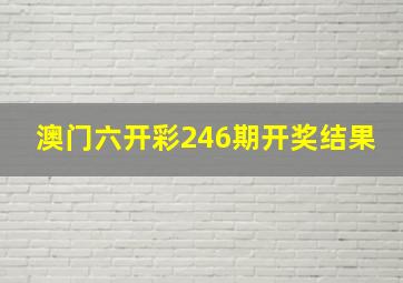 澳门六开彩246期开奖结果