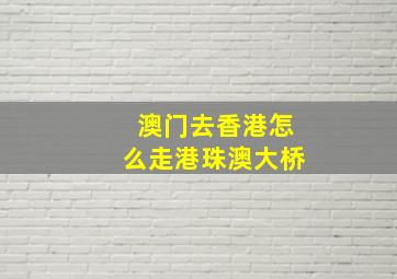 澳门去香港怎么走港珠澳大桥