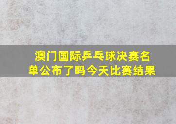 澳门国际乒乓球决赛名单公布了吗今天比赛结果