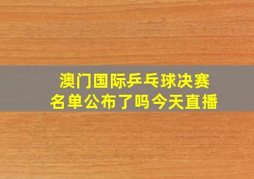 澳门国际乒乓球决赛名单公布了吗今天直播