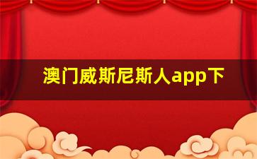 澳门威斯尼斯人app下