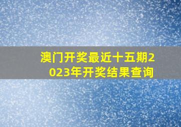 澳门开奖最近十五期2023年开奖结果查询