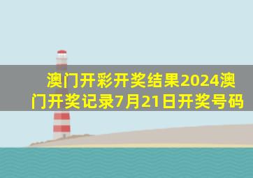 澳门开彩开奖结果2024澳门开奖记录7月21日开奖号码