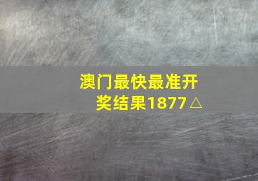 澳门最快最准开奖结果1877△