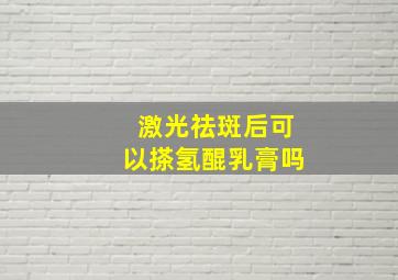 激光祛斑后可以搽氢醌乳膏吗