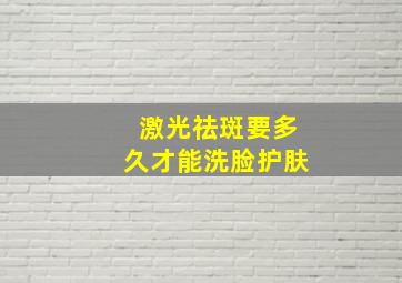 激光祛斑要多久才能洗脸护肤