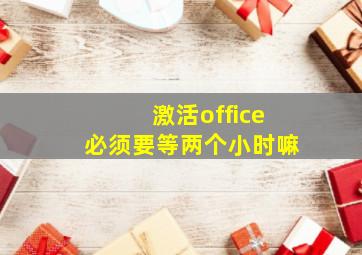 激活office必须要等两个小时嘛