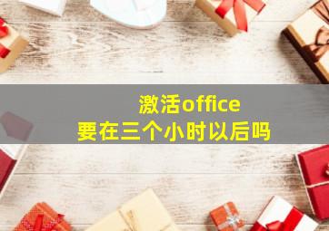 激活office要在三个小时以后吗