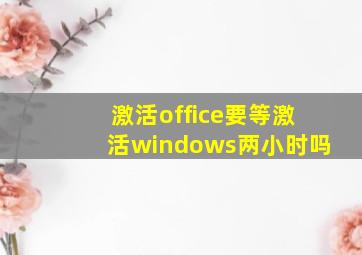 激活office要等激活windows两小时吗