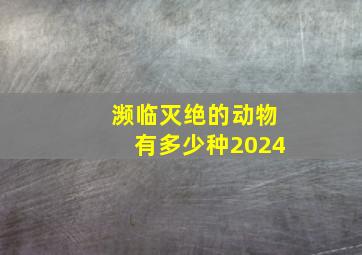 濒临灭绝的动物有多少种2024