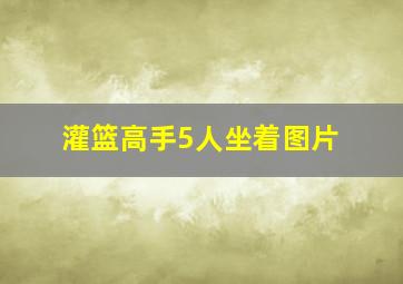 灌篮高手5人坐着图片