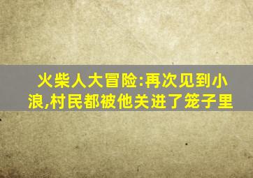 火柴人大冒险:再次见到小浪,村民都被他关进了笼子里