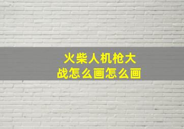 火柴人机枪大战怎么画怎么画