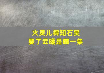 火灵儿得知石昊娶了云曦是哪一集