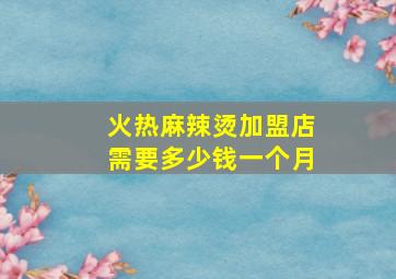 火热麻辣烫加盟店需要多少钱一个月