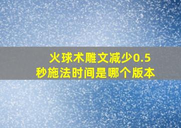 火球术雕文减少0.5秒施法时间是哪个版本