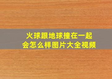 火球跟地球撞在一起会怎么样图片大全视频