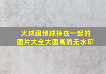 火球跟地球撞在一起的图片大全大图高清无水印