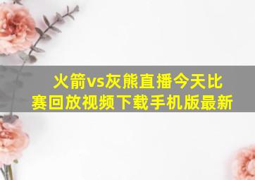 火箭vs灰熊直播今天比赛回放视频下载手机版最新