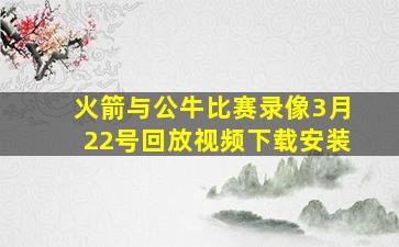 火箭与公牛比赛录像3月22号回放视频下载安装