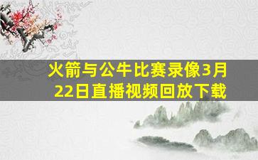 火箭与公牛比赛录像3月22日直播视频回放下载