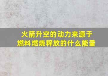 火箭升空的动力来源于燃料燃烧释放的什么能量