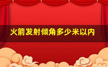 火箭发射倾角多少米以内