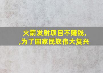 火箭发射项目不赚钱,,为了国家民族伟大复兴