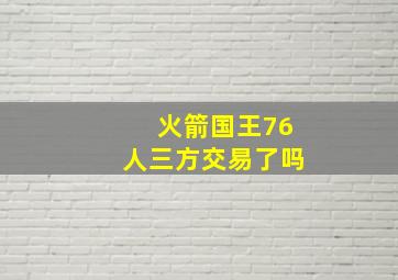 火箭国王76人三方交易了吗