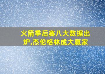 火箭季后赛八大数据出炉,杰伦格林成大赢家