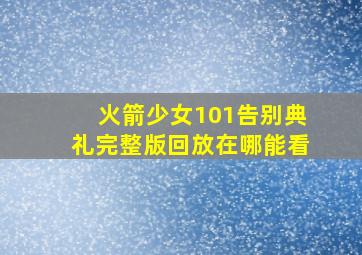 火箭少女101告别典礼完整版回放在哪能看