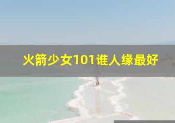 火箭少女101谁人缘最好