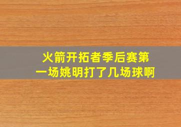 火箭开拓者季后赛第一场姚明打了几场球啊