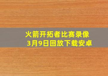 火箭开拓者比赛录像3月9日回放下载安卓