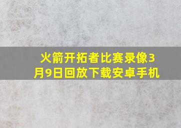 火箭开拓者比赛录像3月9日回放下载安卓手机