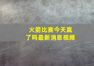 火箭比赛今天赢了吗最新消息视频