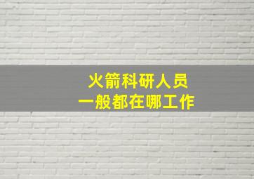 火箭科研人员一般都在哪工作