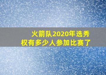 火箭队2020年选秀权有多少人参加比赛了