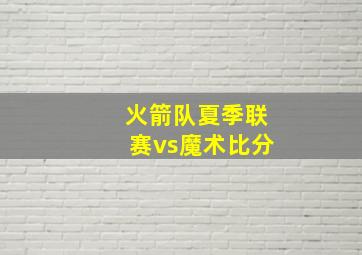 火箭队夏季联赛vs魔术比分