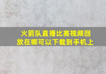 火箭队直播比赛视频回放在哪可以下载到手机上