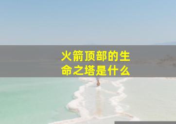 火箭顶部的生命之塔是什么