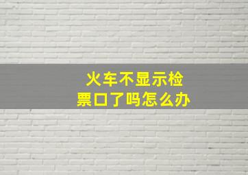 火车不显示检票口了吗怎么办